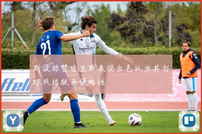 斯波称赞哈克斯表现出色认为其打球风格极具侵略性