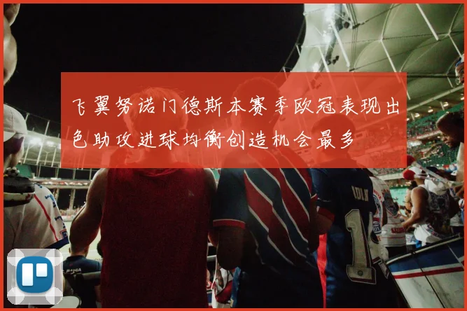 飞翼努诺门德斯本赛季欧冠表现出色助攻进球均衡创造机会最多