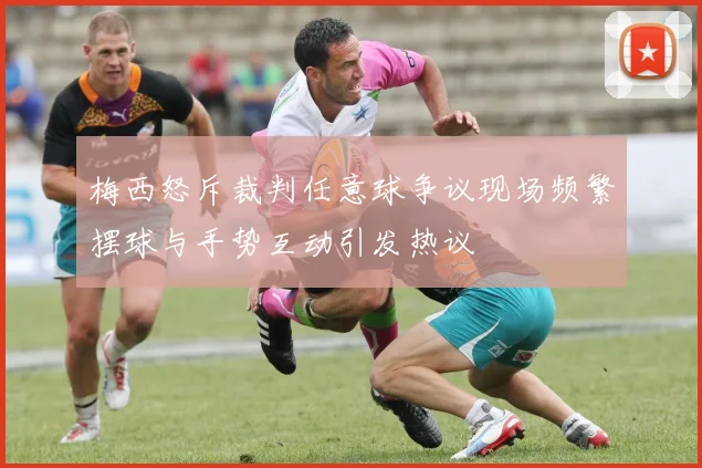 梅西怒斥裁判任意球争议现场频繁摆球与手势互动引发热议