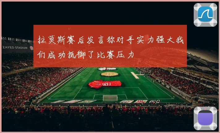 拉莫斯赛后发言称对手实力强大我们成功抵御了比赛压力