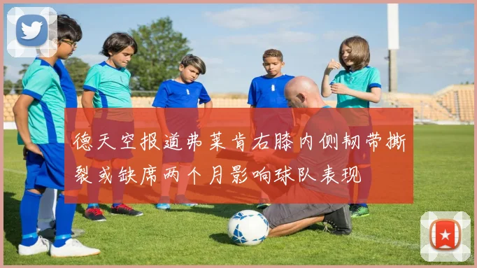 德天空报道弗莱肯右膝内侧韧带撕裂或缺席两个月影响球队表现