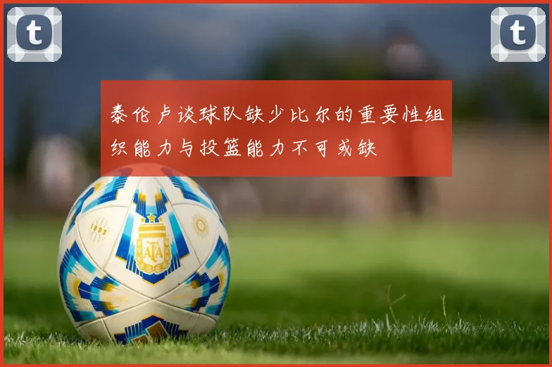 泰伦卢谈球队缺少比尔的重要性组织能力与投篮能力不可或缺