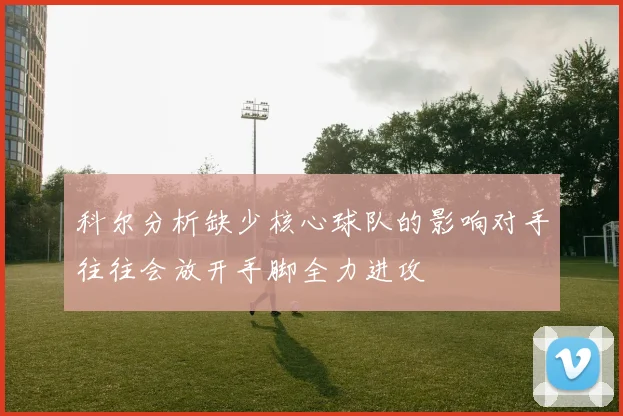 科尔分析缺少核心球队的影响对手往往会放开手脚全力进攻