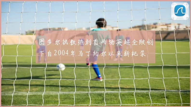 图多尔执教热刺首两场英超全败创下自2004年马丁约尔以来新纪录